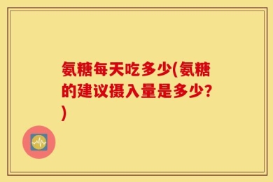 氨糖每天吃多少(氨糖的建议摄入量是多少？)