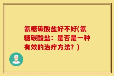 氨糖碳酸盐好不好(氨糖碳酸盐：是否是一种有效的治疗方法？)