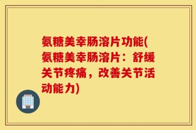 氨糖美幸肠溶片功能(氨糖美幸肠溶片：舒缓关节疼痛，改善关节活动能力)
