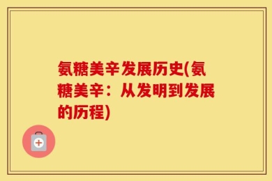 氨糖美辛发展历史(氨糖美辛：从发明到发展的历程)