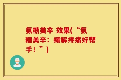 氨糖美辛 效果(“氨糖美辛：缓解疼痛好帮手！”)
