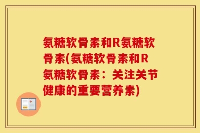 氨糖软骨素和R氨糖软骨素(氨糖软骨素和R氨糖软骨素：关注关节健康的重要营养素)