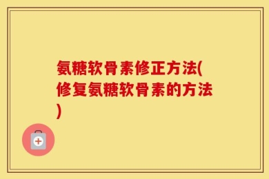 氨糖软骨素修正方法(修复氨糖软骨素的方法)