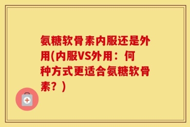 氨糖软骨素内服还是外用(内服VS外用：何种方式更适合氨糖软骨素？)