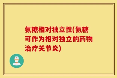 氨糖相对独立性(氨糖可作为相对独立的药物治疗关节炎)