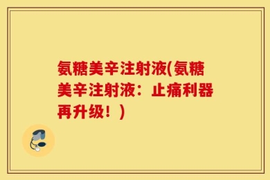 氨糖美辛注射液(氨糖美辛注射液：止痛利器再升级！)