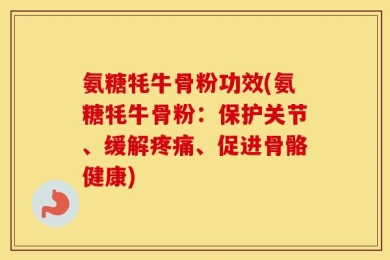 氨糖牦牛骨粉功效(氨糖牦牛骨粉：保护关节、缓解疼痛、促进骨骼健康)