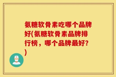 氨糖软骨素吃哪个品牌好(氨糖软骨素品牌排行榜，哪个品牌最好？)
