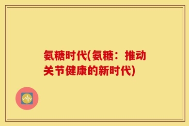 氨糖时代(氨糖：推动关节健康的新时代)
