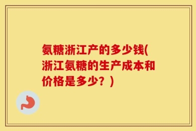 氨糖浙江产的多少钱(浙江氨糖的生产成本和价格是多少？)