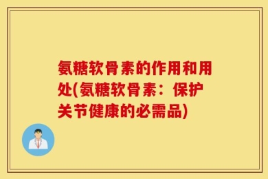 氨糖软骨素的作用和用处(氨糖软骨素：保护关节健康的必需品)