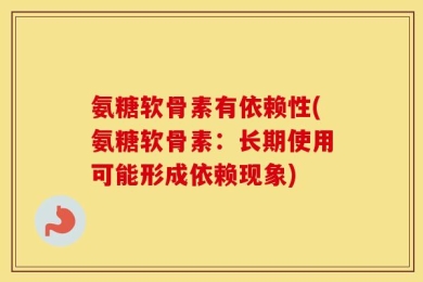 氨糖软骨素有依赖性(氨糖软骨素：长期使用可能形成依赖现象)