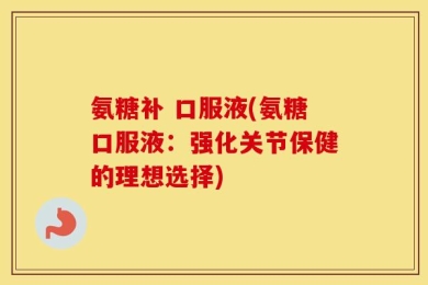 氨糖补 口服液(氨糖口服液：强化关节保健的理想选择)