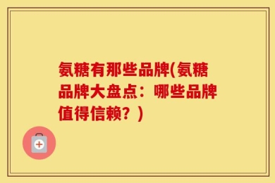 氨糖有那些品牌(氨糖品牌大盘点：哪些品牌值得信赖？)