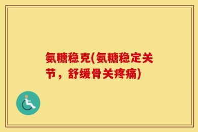 氨糖稳克(氨糖稳定关节，舒缓骨关疼痛)