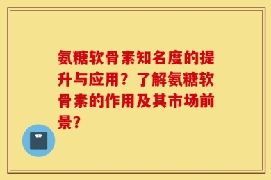 氨糖软骨素知名度的提升与应用？了解氨糖软骨素的作用及其市场前景？