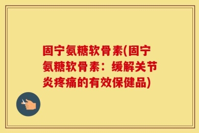 固宁氨糖软骨素(固宁氨糖软骨素：缓解关节炎疼痛的有效保健品)