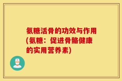 氨糖活骨的功效与作用(氨糖：促进骨骼健康的实用营养素)