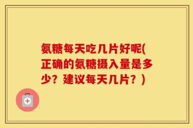 氨糖每天吃几片好呢(正确的氨糖摄入量是多少？建议每天几片？)