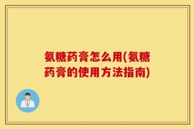 氨糖药膏怎么用(氨糖药膏的使用方法指南)