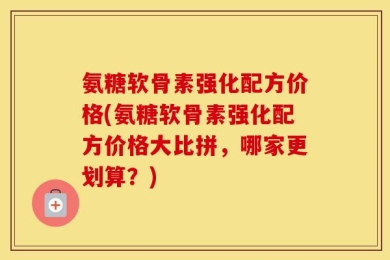 氨糖软骨素强化配方价格(氨糖软骨素强化配方价格大比拼，哪家更划算？)
