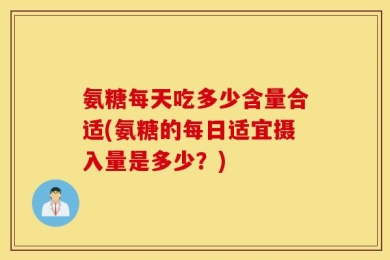 氨糖每天吃多少含量合适(氨糖的每日适宜摄入量是多少？)