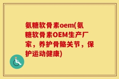 氨糖软骨素oem(氨糖软骨素OEM生产厂家，养护骨骼关节，保护运动健康)