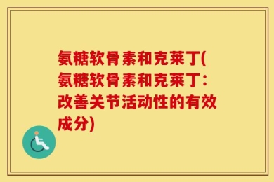 氨糖软骨素和克莱丁(氨糖软骨素和克莱丁：改善关节活动性的有效成分)