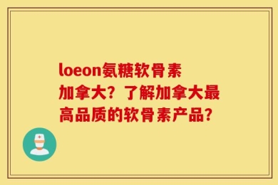 loeon氨糖软骨素加拿大？了解加拿大最高品质的软骨素产品？