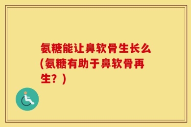氨糖能让鼻软骨生长么(氨糖有助于鼻软骨再生？)