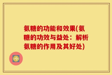 氨糖的功能和效果(氨糖的功效与益处：解析氨糖的作用及其好处)