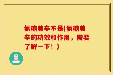 氨糖美辛不是(氨糖美辛的功效和作用，需要了解一下！)