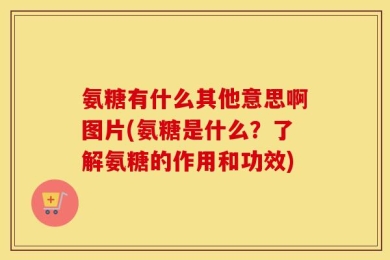 氨糖有什么其他意思啊图片(氨糖是什么？了解氨糖的作用和功效)