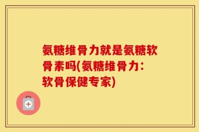 氨糖维骨力就是氨糖软骨素吗(氨糖维骨力：软骨保健专家)