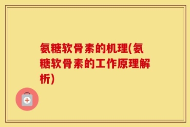 氨糖软骨素的机理(氨糖软骨素的工作原理解析)