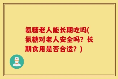 氨糖老人能长期吃吗(氨糖对老人安全吗？长期食用是否合适？)