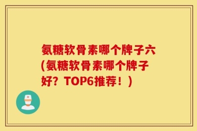 氨糖软骨素哪个牌子六(氨糖软骨素哪个牌子好？TOP6推荐！)