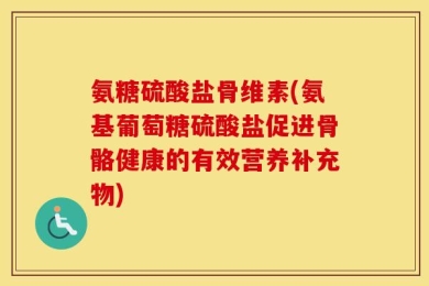 氨糖硫酸盐骨维素(氨基葡萄糖硫酸盐促进骨骼健康的有效营养补充物)