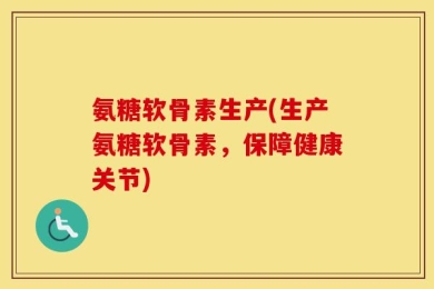 氨糖软骨素生产(生产氨糖软骨素，保障健康关节)