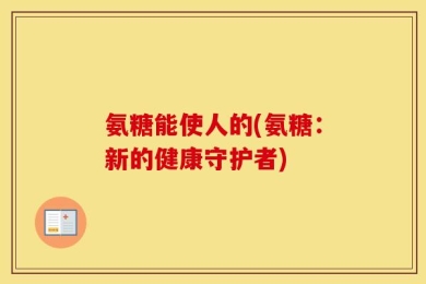 氨糖能使人的(氨糖：新的健康守护者)