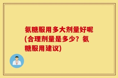 氨糖服用多大剂量好呢(合理剂量是多少？氨糖服用建议)