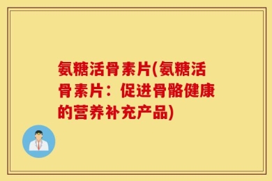 氨糖活骨素片(氨糖活骨素片：促进骨骼健康的营养补充产品)