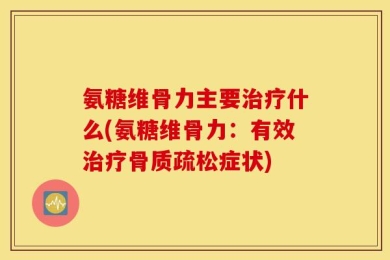 氨糖维骨力主要治疗什么(氨糖维骨力：有效治疗骨质疏松症状)
