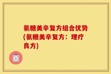 氨糖美辛复方组合优势(氨糖美辛复方：理疗良方)