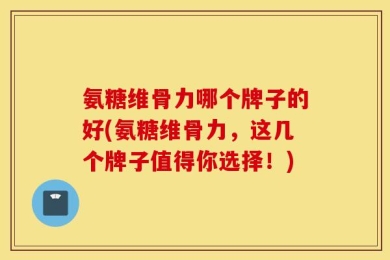 氨糖维骨力哪个牌子的好(氨糖维骨力，这几个牌子值得你选择！)