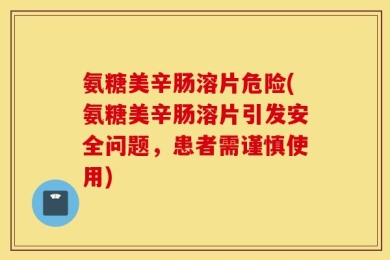 氨糖美辛肠溶片危险(氨糖美辛肠溶片引发安全问题，患者需谨慎使用)