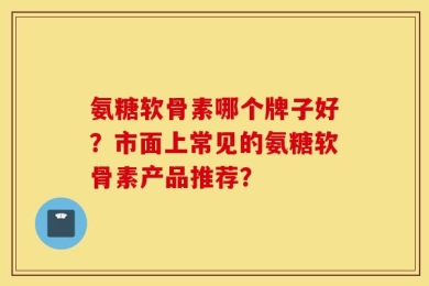 氨糖软骨素哪个牌子好？市面上常见的氨糖软骨素产品推荐？