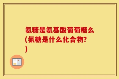 氨糖是氨基酸葡萄糖么(氨糖是什么化合物？)