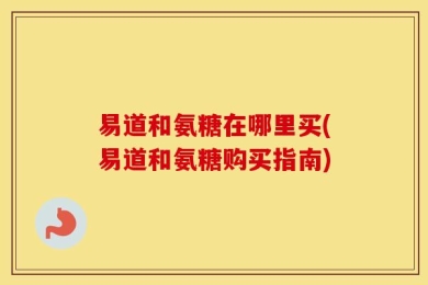 易道和氨糖在哪里买(易道和氨糖购买指南)