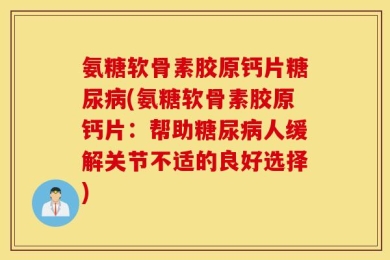 氨糖软骨素胶原钙片糖尿病(氨糖软骨素胶原钙片：帮助糖尿病人缓解关节不适的良好选择)